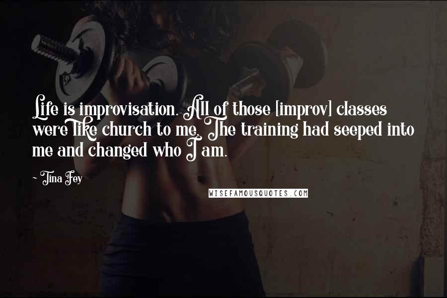 Tina Fey Quotes: Life is improvisation. All of those [improv] classes were like church to me. The training had seeped into me and changed who I am.