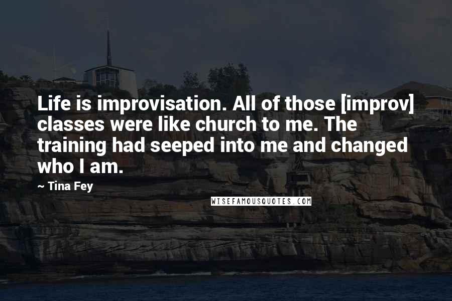 Tina Fey Quotes: Life is improvisation. All of those [improv] classes were like church to me. The training had seeped into me and changed who I am.