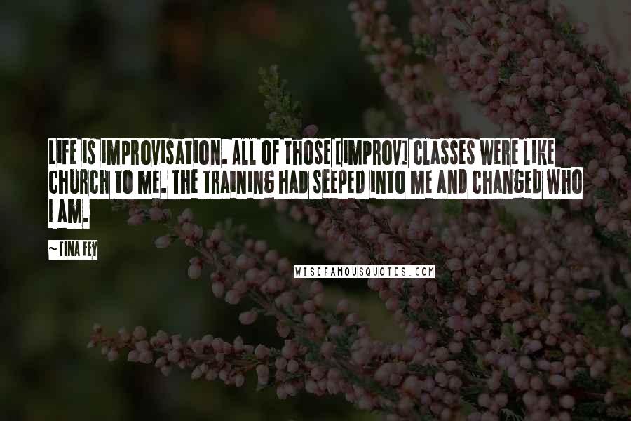 Tina Fey Quotes: Life is improvisation. All of those [improv] classes were like church to me. The training had seeped into me and changed who I am.