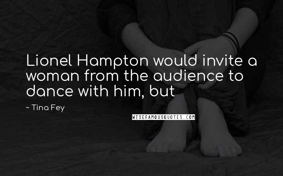 Tina Fey Quotes: Lionel Hampton would invite a woman from the audience to dance with him, but