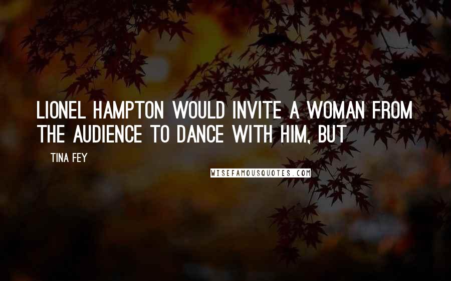 Tina Fey Quotes: Lionel Hampton would invite a woman from the audience to dance with him, but