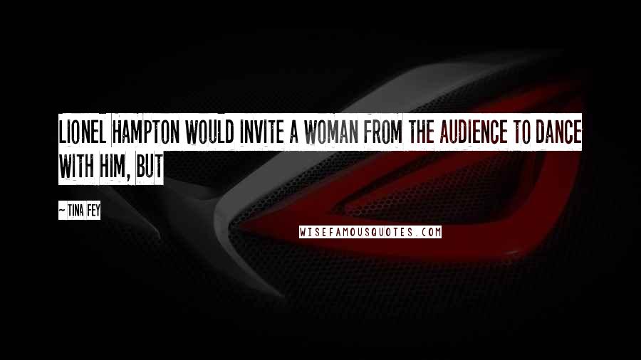 Tina Fey Quotes: Lionel Hampton would invite a woman from the audience to dance with him, but