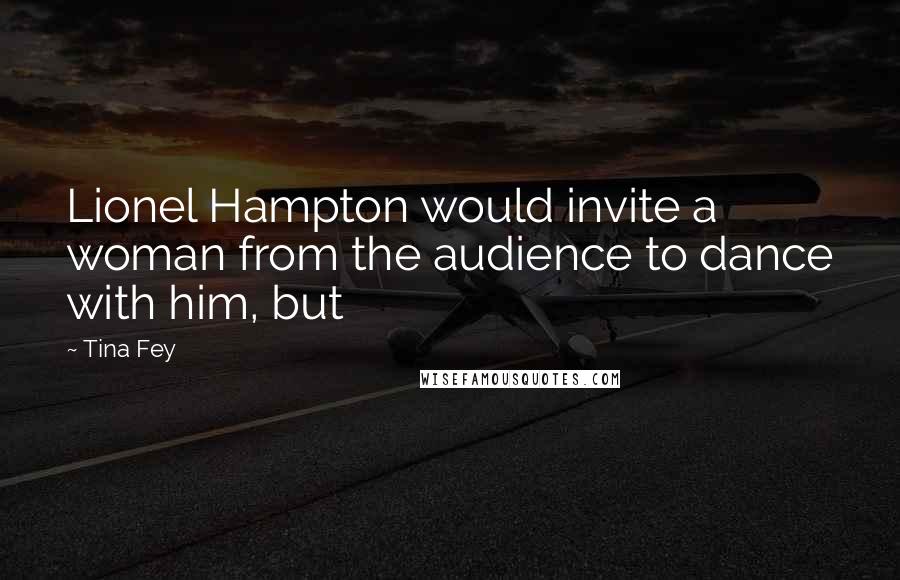 Tina Fey Quotes: Lionel Hampton would invite a woman from the audience to dance with him, but