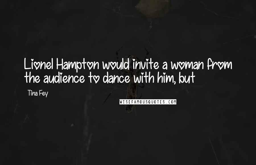 Tina Fey Quotes: Lionel Hampton would invite a woman from the audience to dance with him, but