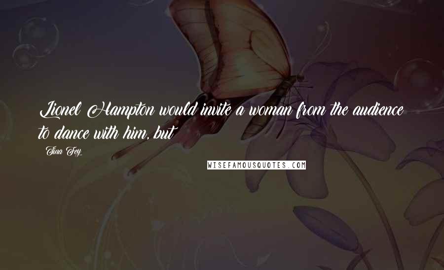 Tina Fey Quotes: Lionel Hampton would invite a woman from the audience to dance with him, but