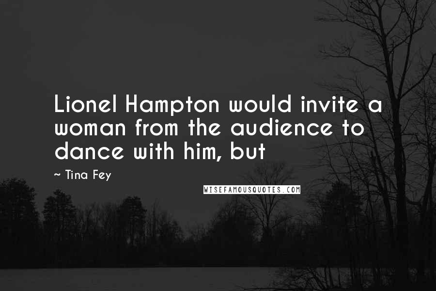 Tina Fey Quotes: Lionel Hampton would invite a woman from the audience to dance with him, but