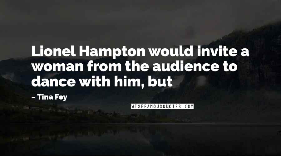 Tina Fey Quotes: Lionel Hampton would invite a woman from the audience to dance with him, but