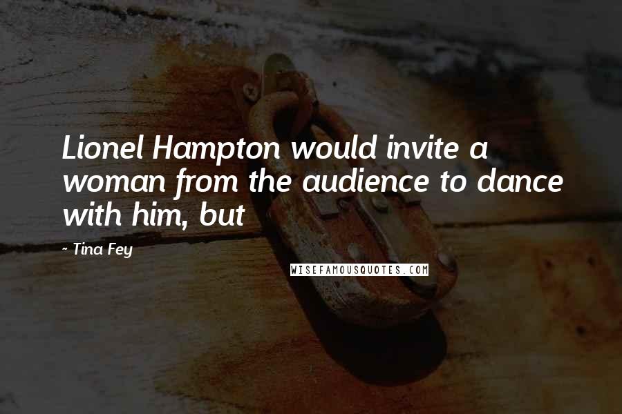 Tina Fey Quotes: Lionel Hampton would invite a woman from the audience to dance with him, but