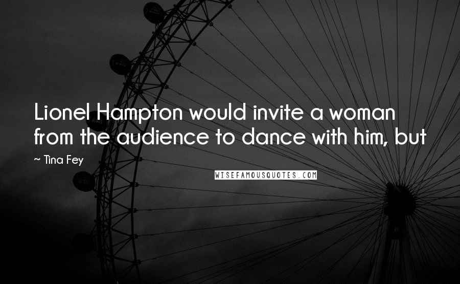 Tina Fey Quotes: Lionel Hampton would invite a woman from the audience to dance with him, but