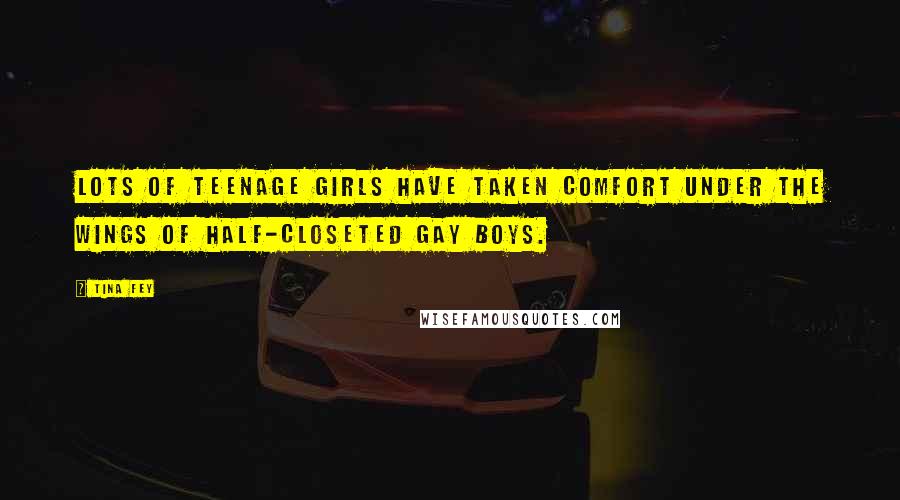 Tina Fey Quotes: Lots of teenage girls have taken comfort under the wings of half-closeted gay boys.