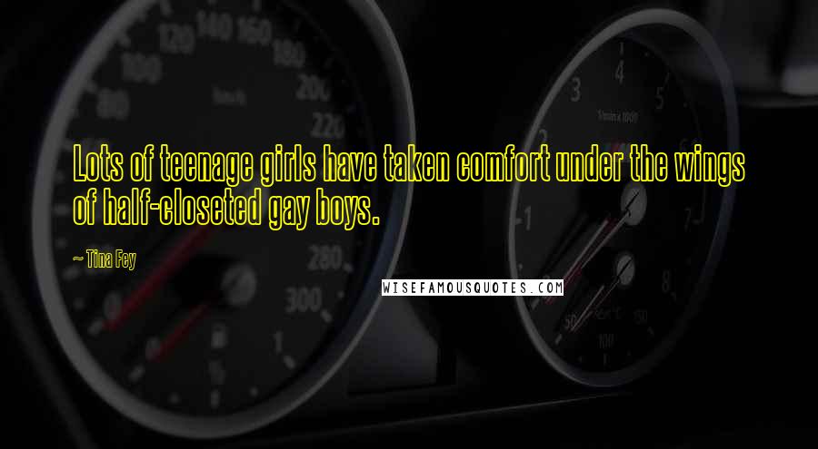 Tina Fey Quotes: Lots of teenage girls have taken comfort under the wings of half-closeted gay boys.