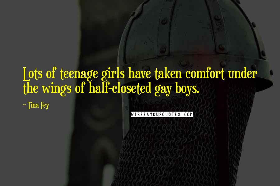 Tina Fey Quotes: Lots of teenage girls have taken comfort under the wings of half-closeted gay boys.