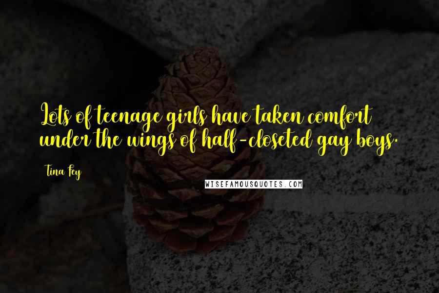 Tina Fey Quotes: Lots of teenage girls have taken comfort under the wings of half-closeted gay boys.