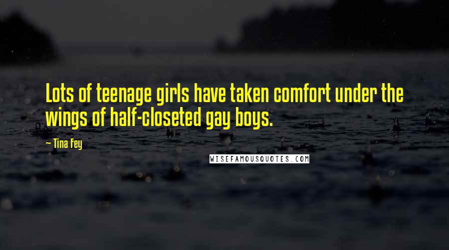 Tina Fey Quotes: Lots of teenage girls have taken comfort under the wings of half-closeted gay boys.
