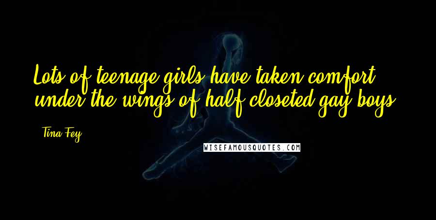 Tina Fey Quotes: Lots of teenage girls have taken comfort under the wings of half-closeted gay boys.