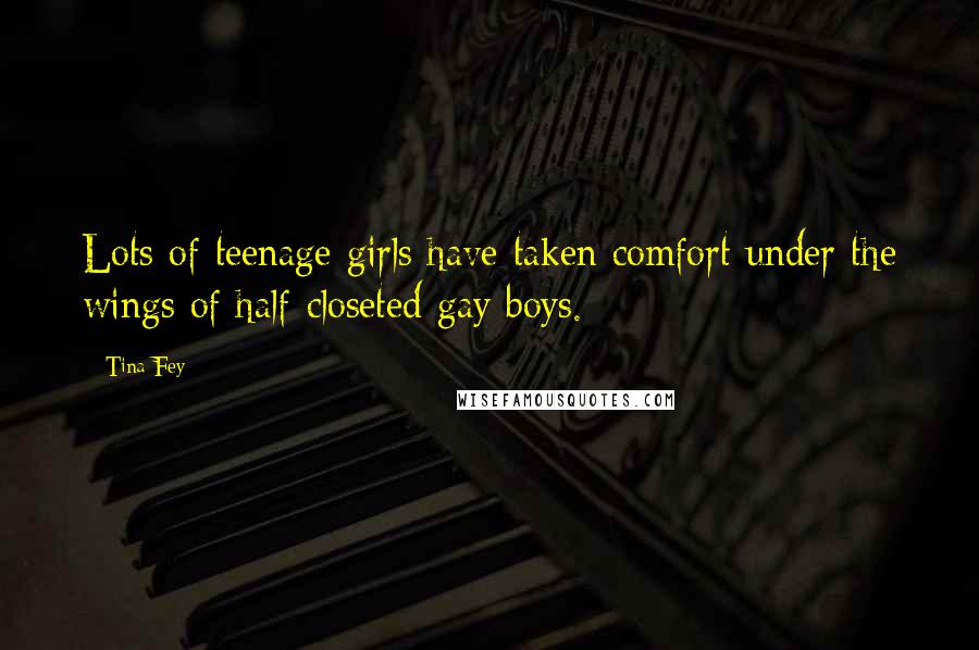 Tina Fey Quotes: Lots of teenage girls have taken comfort under the wings of half-closeted gay boys.