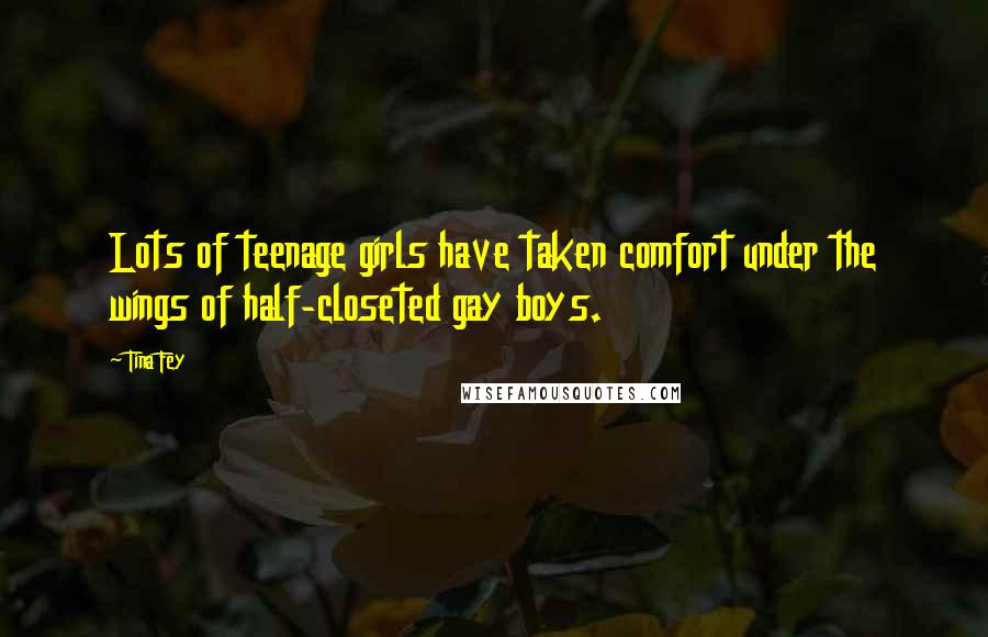 Tina Fey Quotes: Lots of teenage girls have taken comfort under the wings of half-closeted gay boys.