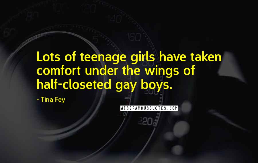 Tina Fey Quotes: Lots of teenage girls have taken comfort under the wings of half-closeted gay boys.