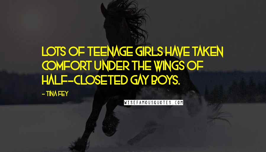 Tina Fey Quotes: Lots of teenage girls have taken comfort under the wings of half-closeted gay boys.