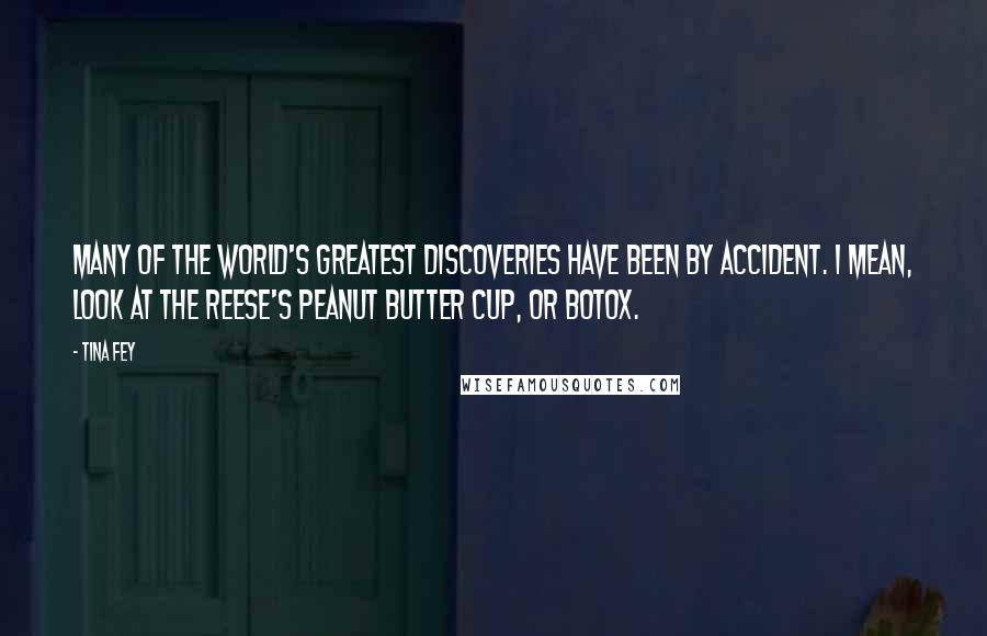 Tina Fey Quotes: Many of the world's greatest discoveries have been by accident. I mean, look at the Reese's Peanut Butter Cup, or Botox.