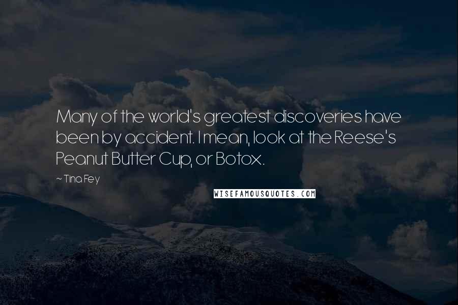 Tina Fey Quotes: Many of the world's greatest discoveries have been by accident. I mean, look at the Reese's Peanut Butter Cup, or Botox.