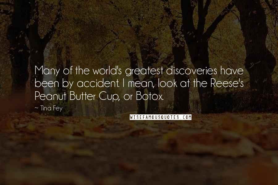 Tina Fey Quotes: Many of the world's greatest discoveries have been by accident. I mean, look at the Reese's Peanut Butter Cup, or Botox.