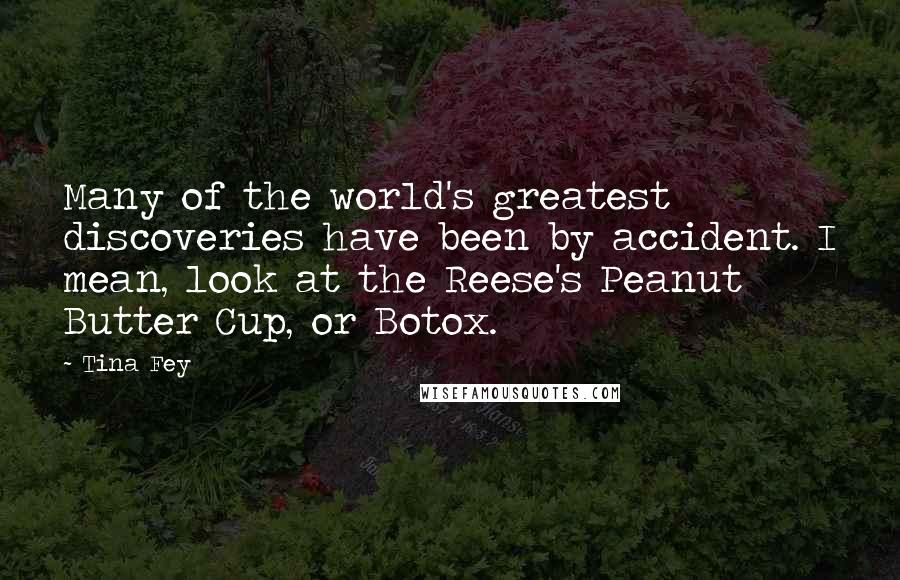 Tina Fey Quotes: Many of the world's greatest discoveries have been by accident. I mean, look at the Reese's Peanut Butter Cup, or Botox.