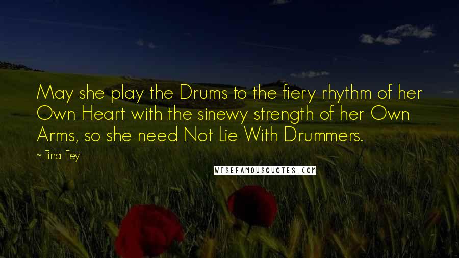 Tina Fey Quotes: May she play the Drums to the fiery rhythm of her Own Heart with the sinewy strength of her Own Arms, so she need Not Lie With Drummers.