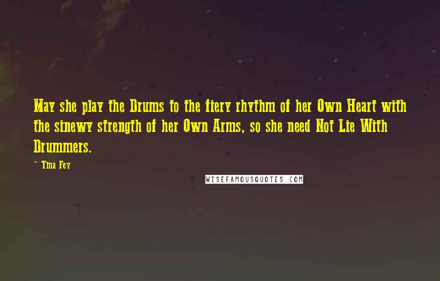 Tina Fey Quotes: May she play the Drums to the fiery rhythm of her Own Heart with the sinewy strength of her Own Arms, so she need Not Lie With Drummers.