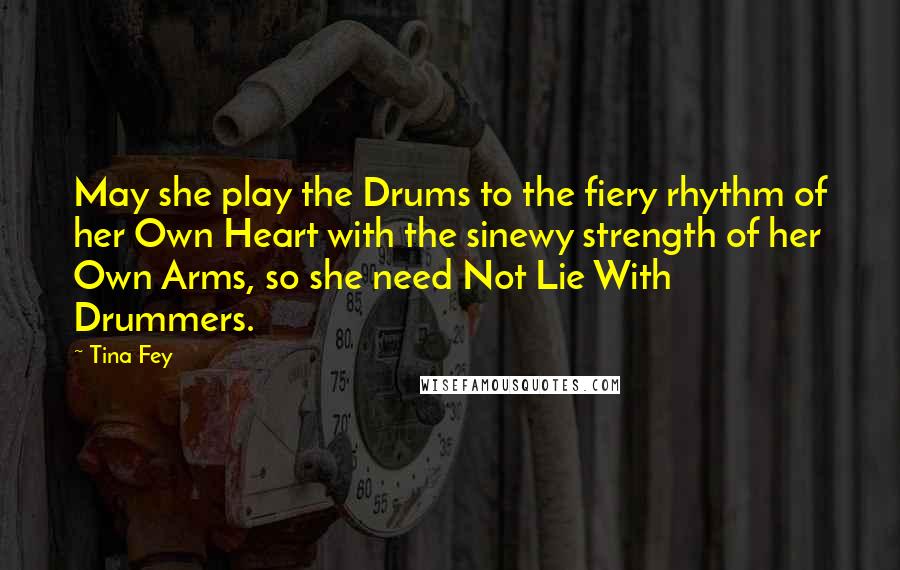 Tina Fey Quotes: May she play the Drums to the fiery rhythm of her Own Heart with the sinewy strength of her Own Arms, so she need Not Lie With Drummers.