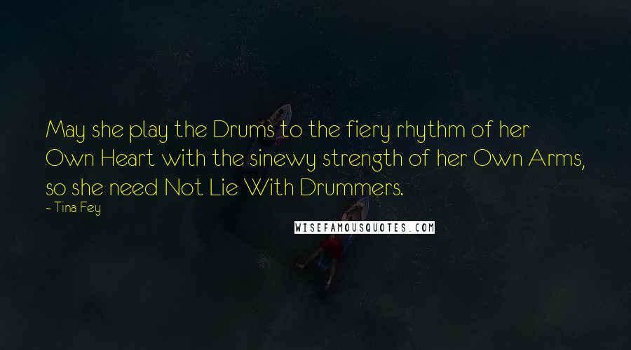 Tina Fey Quotes: May she play the Drums to the fiery rhythm of her Own Heart with the sinewy strength of her Own Arms, so she need Not Lie With Drummers.