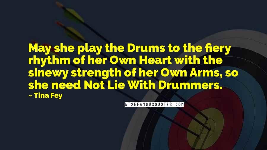 Tina Fey Quotes: May she play the Drums to the fiery rhythm of her Own Heart with the sinewy strength of her Own Arms, so she need Not Lie With Drummers.