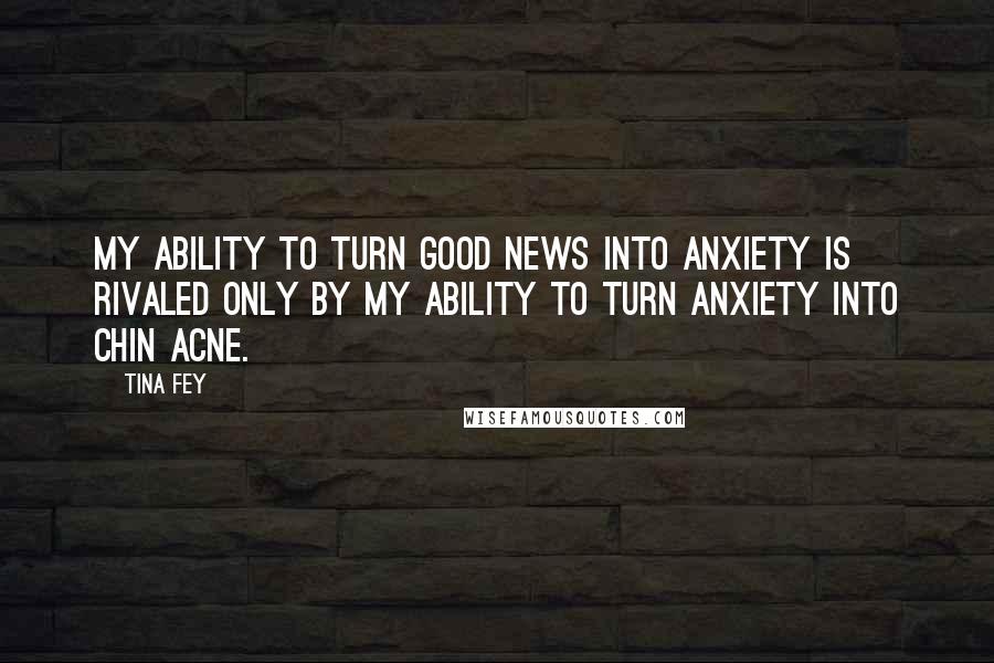 Tina Fey Quotes: My ability to turn good news into anxiety is rivaled only by my ability to turn anxiety into chin acne.