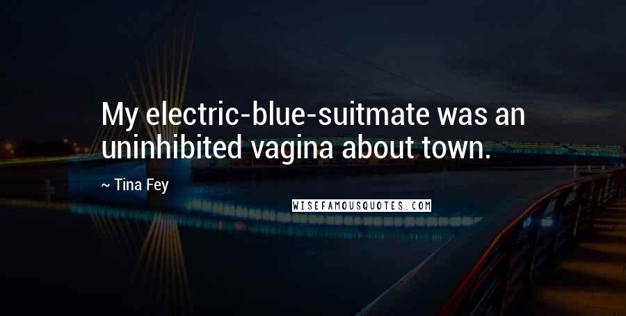 Tina Fey Quotes: My electric-blue-suitmate was an uninhibited vagina about town.