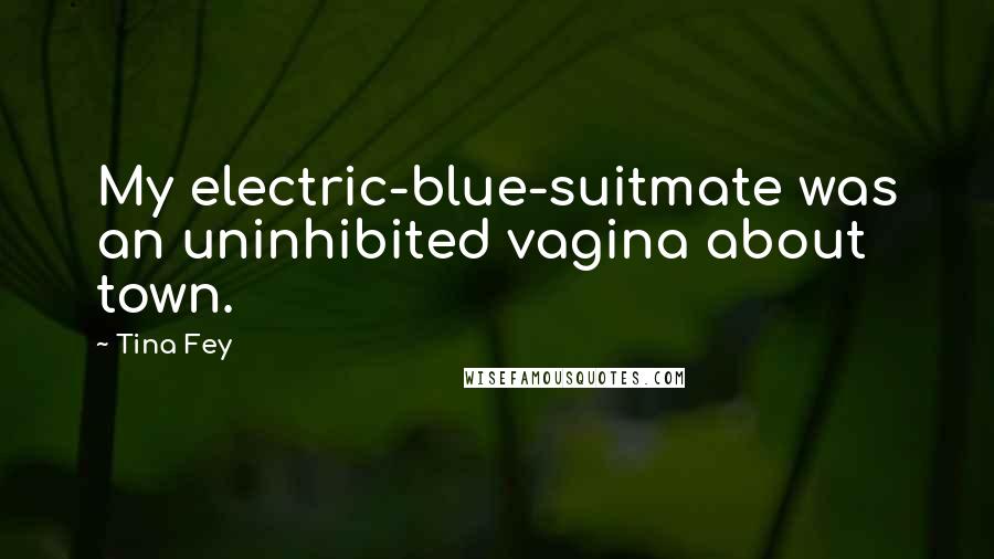 Tina Fey Quotes: My electric-blue-suitmate was an uninhibited vagina about town.