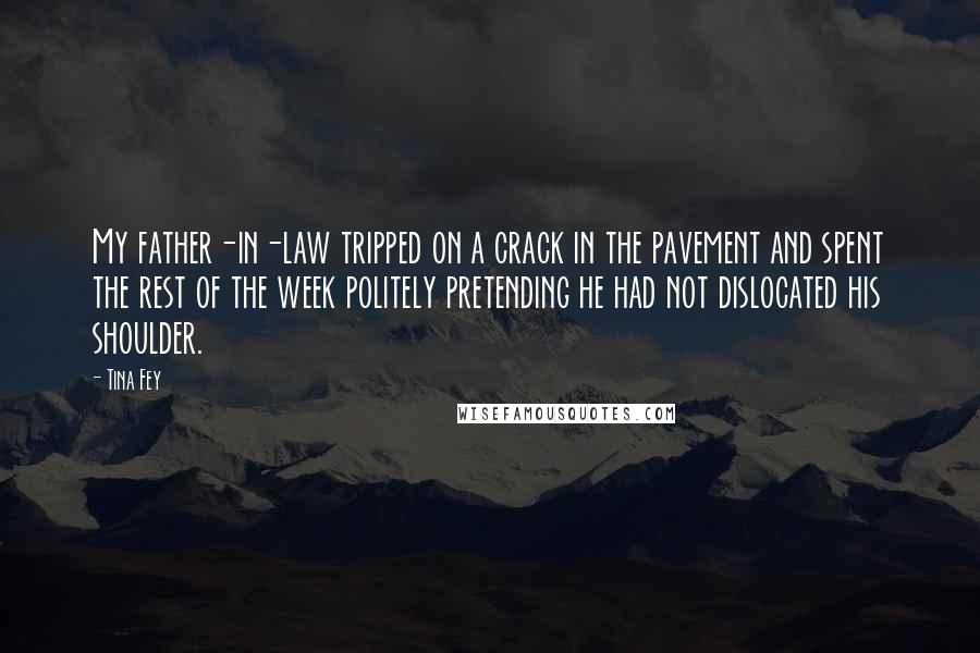 Tina Fey Quotes: My father-in-law tripped on a crack in the pavement and spent the rest of the week politely pretending he had not dislocated his shoulder.