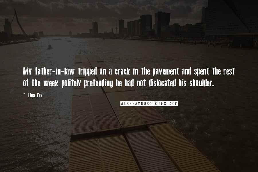 Tina Fey Quotes: My father-in-law tripped on a crack in the pavement and spent the rest of the week politely pretending he had not dislocated his shoulder.