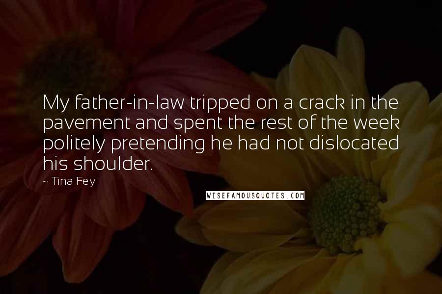 Tina Fey Quotes: My father-in-law tripped on a crack in the pavement and spent the rest of the week politely pretending he had not dislocated his shoulder.
