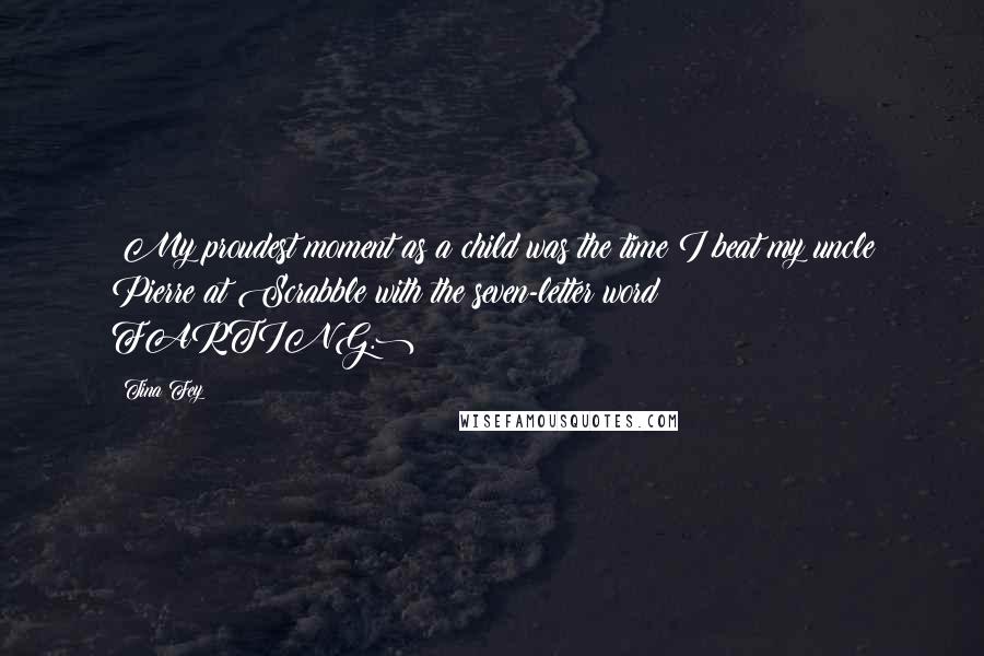 Tina Fey Quotes: (My proudest moment as a child was the time I beat my uncle Pierre at Scrabble with the seven-letter word FARTING.)