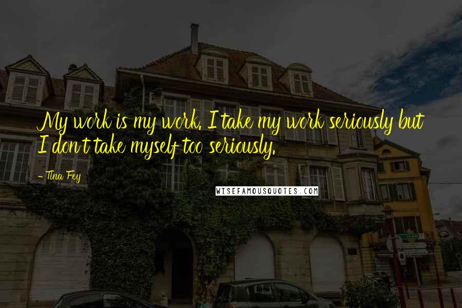 Tina Fey Quotes: My work is my work. I take my work seriously but I don't take myself too seriously.