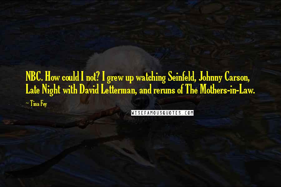 Tina Fey Quotes: NBC. How could I not? I grew up watching Seinfeld, Johnny Carson, Late Night with David Letterman, and reruns of The Mothers-in-Law.