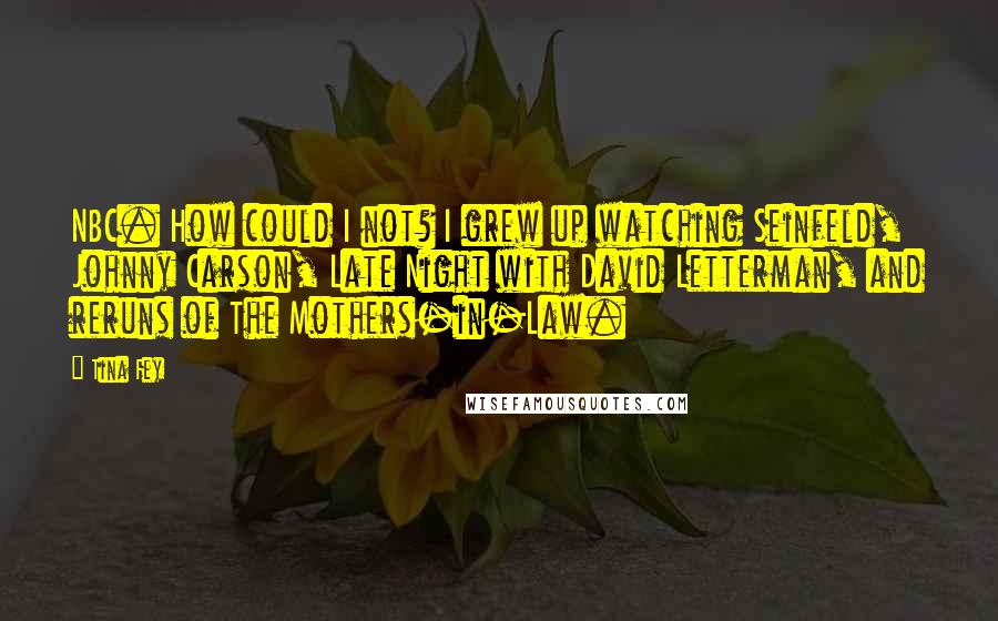 Tina Fey Quotes: NBC. How could I not? I grew up watching Seinfeld, Johnny Carson, Late Night with David Letterman, and reruns of The Mothers-in-Law.