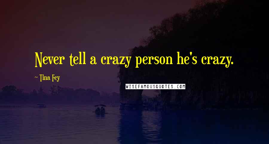 Tina Fey Quotes: Never tell a crazy person he's crazy.