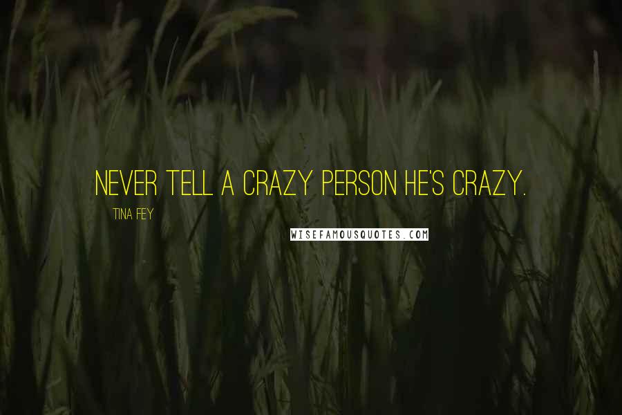 Tina Fey Quotes: Never tell a crazy person he's crazy.