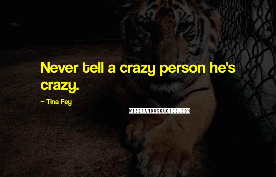 Tina Fey Quotes: Never tell a crazy person he's crazy.