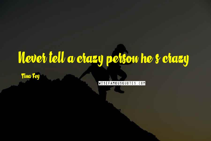 Tina Fey Quotes: Never tell a crazy person he's crazy.