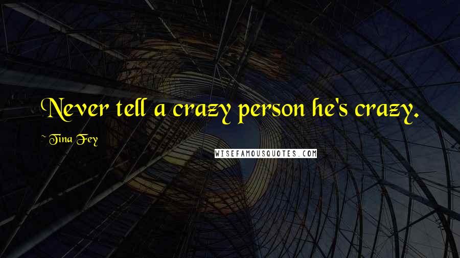 Tina Fey Quotes: Never tell a crazy person he's crazy.
