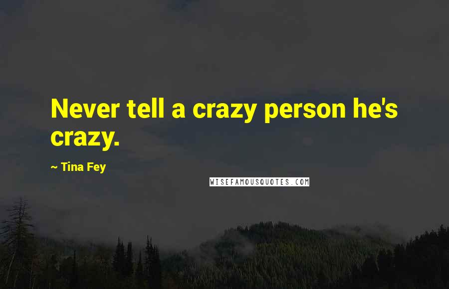 Tina Fey Quotes: Never tell a crazy person he's crazy.