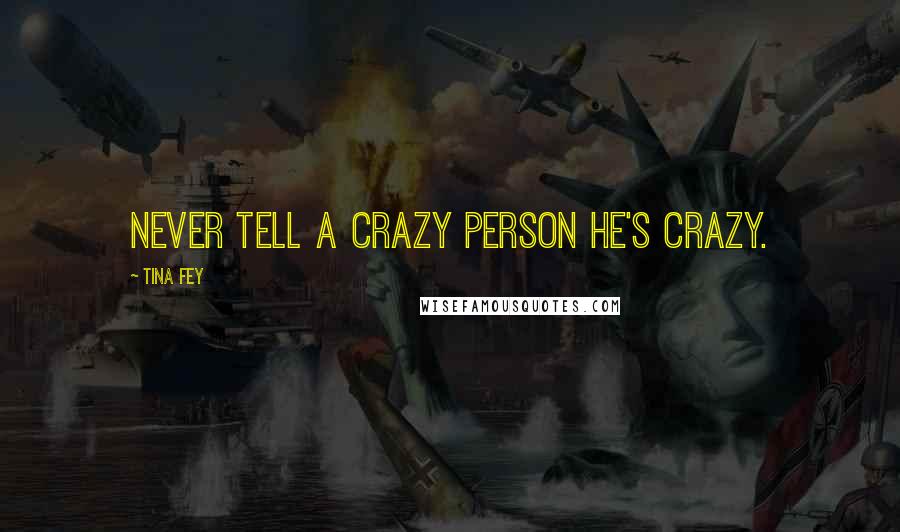 Tina Fey Quotes: Never tell a crazy person he's crazy.