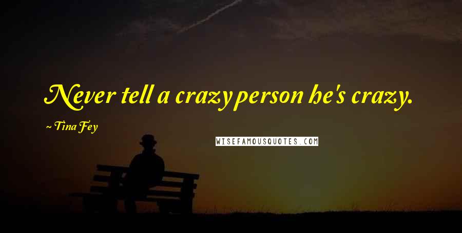 Tina Fey Quotes: Never tell a crazy person he's crazy.